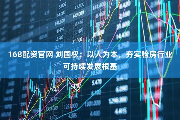 168配资官网 刘国权：以人为本，夯实验房行业可持续发展根基