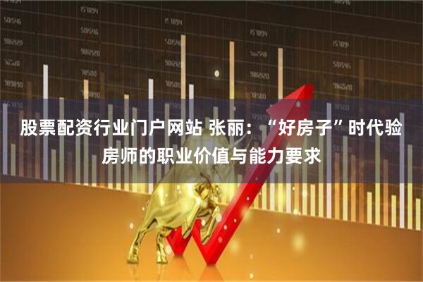 股票配资行业门户网站 张丽：“好房子”时代验房师的职业价值与能力要求