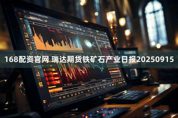 168配资官网 瑞达期货铁矿石产业日报20250915