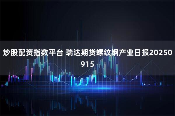 炒股配资指数平台 瑞达期货螺纹钢产业日报20250915