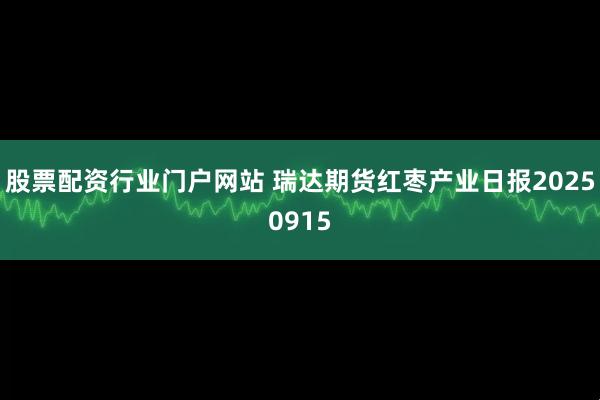 股票配资行业门户网站 瑞达期货红枣产业日报20250915