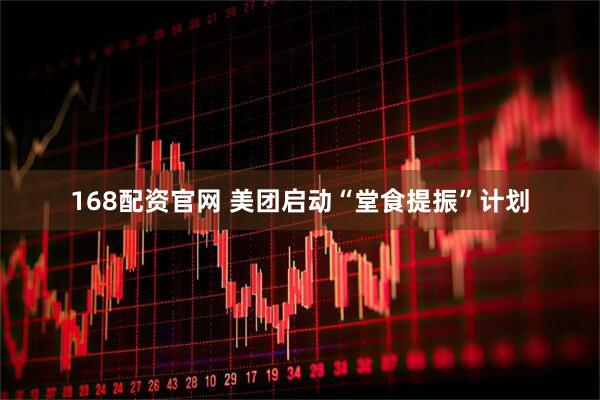 168配资官网 美团启动“堂食提振”计划