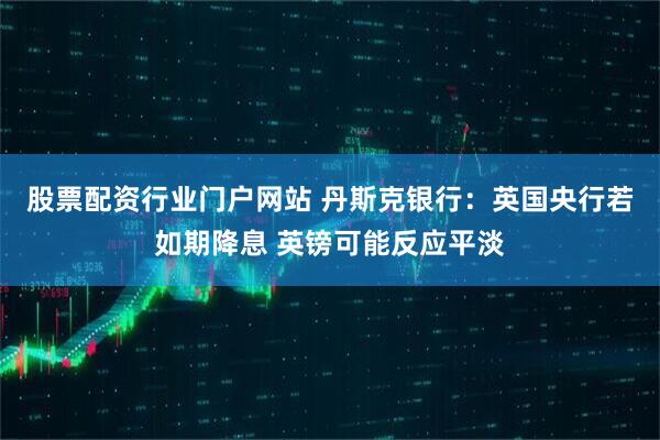 股票配资行业门户网站 丹斯克银行：英国央行若如期降息 英镑可能反应平淡
