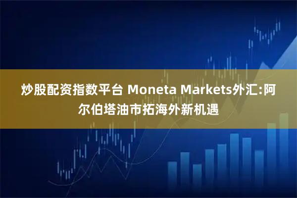 炒股配资指数平台 Moneta Markets外汇:阿尔伯塔油市拓海外新机遇