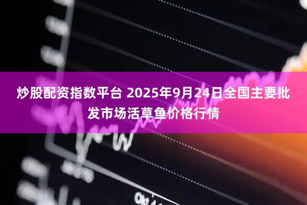 炒股配资指数平台 2025年9月24日全国主要批发市场活草鱼价格行情