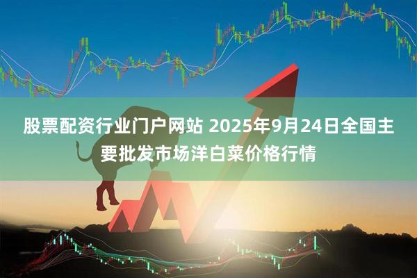 股票配资行业门户网站 2025年9月24日全国主要批发市场洋白菜价格行情