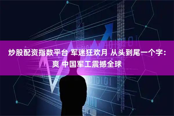 炒股配资指数平台 军迷狂欢月 从头到尾一个字：爽 中国军工震撼全球