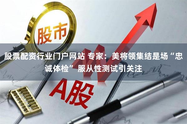 股票配资行业门户网站 专家：美将领集结是场“忠诚体检” 服从性测试引关注