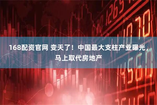 168配资官网 变天了！中国最大支柱产业曝光，马上取代房地产
