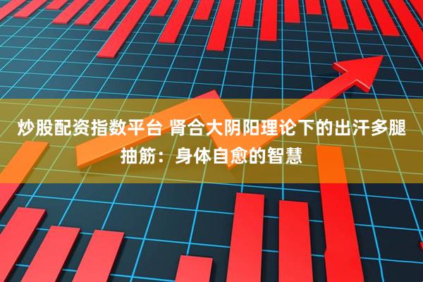炒股配资指数平台 肾合大阴阳理论下的出汗多腿抽筋：身体自愈的智慧