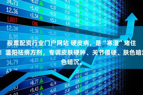 股票配资行业门户网站 硬皮病，是“寒湿”堵住了！温阳祛痹方剂，专调皮肤硬肿、关节僵硬、肤色暗沉。