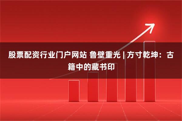 股票配资行业门户网站 鲁壁重光 | 方寸乾坤：古籍中的藏书印