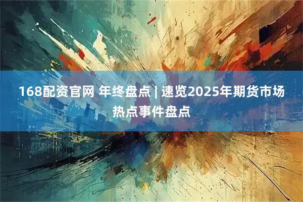 168配资官网 年终盘点 | 速览2025年期货市场热点事件盘点