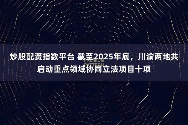 炒股配资指数平台 截至2025年底，川渝两地共启动重点领域协同立法项目十项