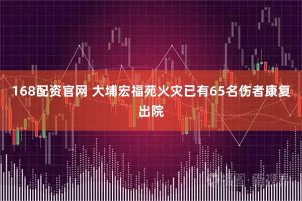 168配资官网 大埔宏福苑火灾已有65名伤者康复出院