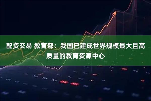 配资交易 教育部：我国已建成世界规模最大且高质量的教育资源中心