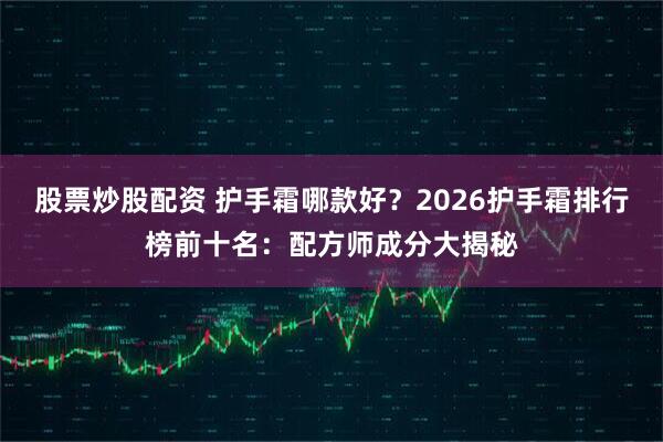 股票炒股配资 护手霜哪款好？2026护手霜排行榜前十名：配方师成分大揭秘