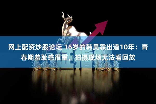 网上配资炒股论坛 16岁的韩昊霖出道10年：青春期羞耻感很重，拍摄现场无法看回放