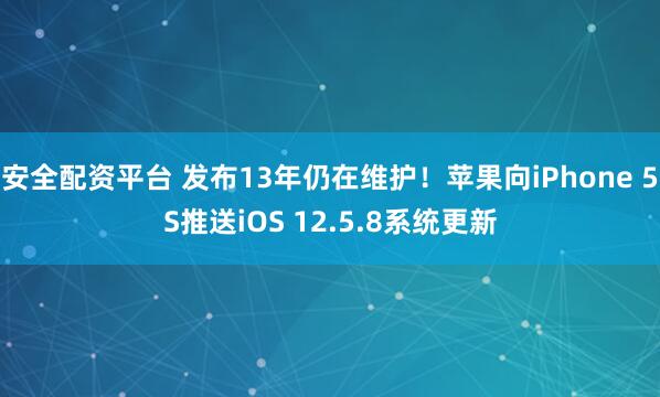 安全配资平台 发布13年仍在维护！苹果向iPhone 5S推送iOS 12.5.8系统更新