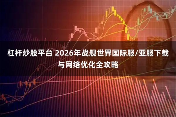 杠杆炒股平台 2026年战舰世界国际服/亚服下载与网络优化全攻略