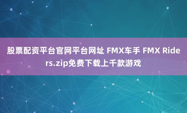 股票配资平台官网平台网址 FMX车手 FMX Riders.zip免费下载上千款游戏