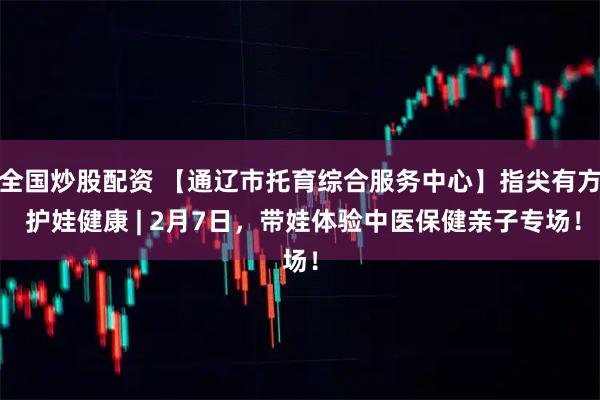 全国炒股配资 【通辽市托育综合服务中心】指尖有方 护娃健康 | 2月7日，带娃体验中医保健亲子专场！