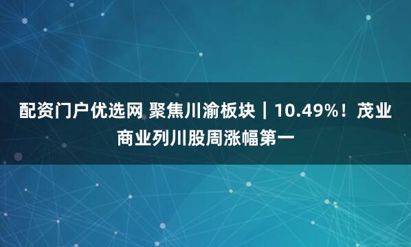 配资门户优选网 聚焦川渝板块｜10.49%！茂业商业列川股周涨幅第一