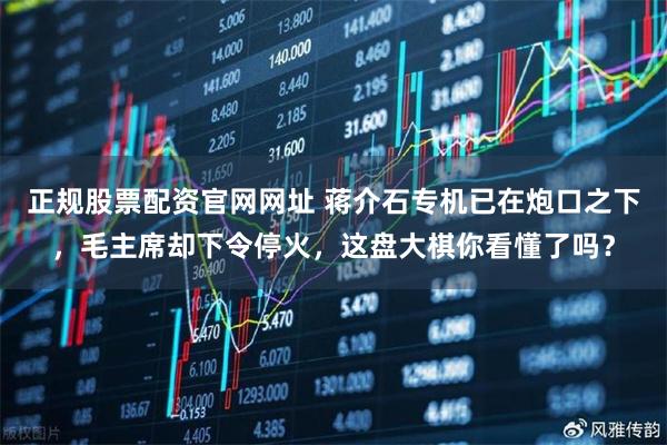 正规股票配资官网网址 蒋介石专机已在炮口之下，毛主席却下令停火，这盘大棋你看懂了吗？