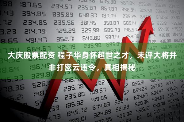 大庆股票配资 程子华身怀超世之才，未评大将并非打密云违令，真相揭秘