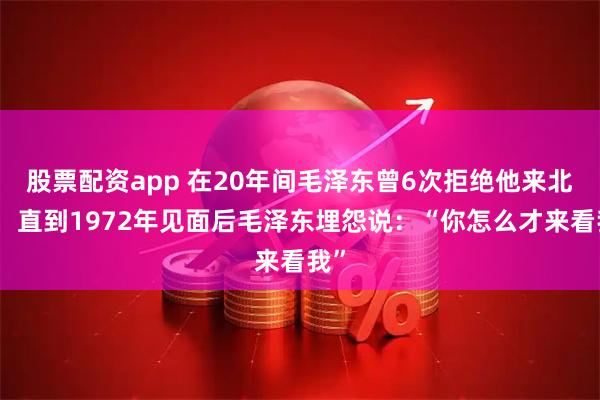 股票配资app 在20年间毛泽东曾6次拒绝他来北京，直到1972年见面后毛泽东埋怨说：“你怎么才来看我”