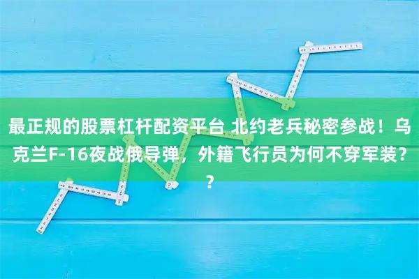 最正规的股票杠杆配资平台 北约老兵秘密参战！乌克兰F-16夜战俄导弹，外籍飞行员为何不穿军装？