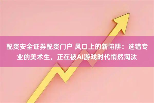 配资安全证券配资门户 风口上的新陷阱：选错专业的美术生，正在被AI游戏时代悄然淘汰