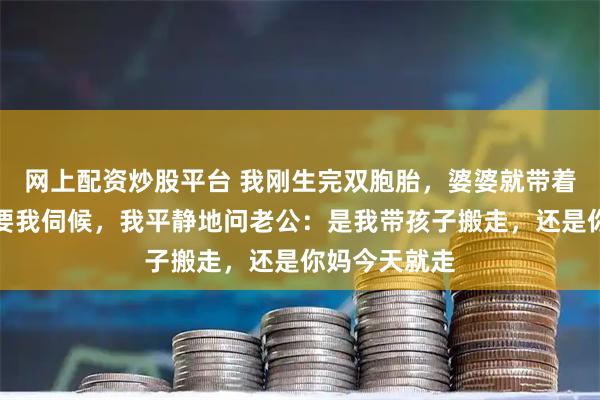 网上配资炒股平台 我刚生完双胞胎，婆婆就带着侄子住进来要我伺候，我平静地问老公：是我带孩子搬走，还是你妈今天就走