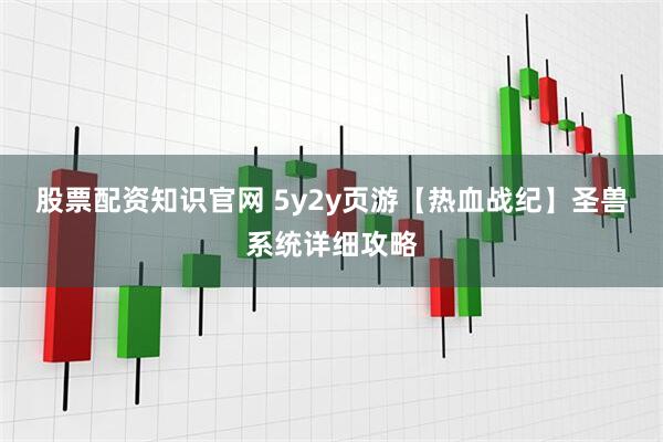 股票配资知识官网 5y2y页游【热血战纪】圣兽系统详细攻略
