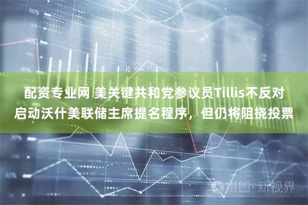 配资专业网 美关键共和党参议员Tillis不反对启动沃什美联储主席提名程序，但仍将阻挠投票