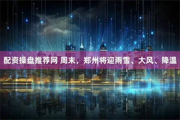 配资操盘推荐网 周末，郑州将迎雨雪、大风、降温