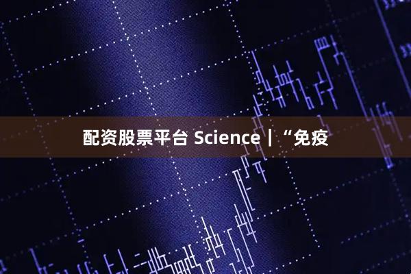 配资股票平台 Science｜“免疫