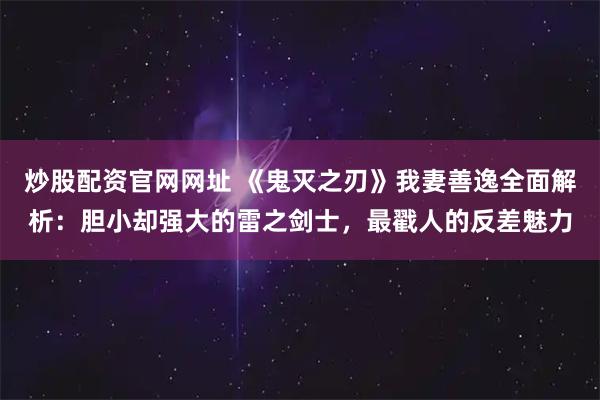 炒股配资官网网址 《鬼灭之刃》我妻善逸全面解析：胆小却强大的雷之剑士，最戳人的反差魅力
