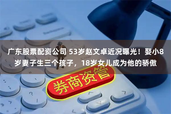 广东股票配资公司 53岁赵文卓近况曝光！娶小8岁妻子生三个孩子，18岁女儿成为他的骄傲
