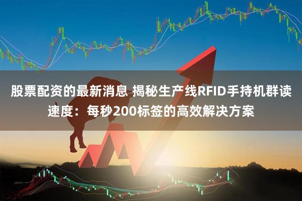 股票配资的最新消息 揭秘生产线RFID手持机群读速度：每秒200标签的高效解决方案
