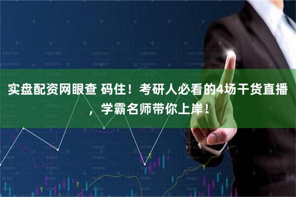 实盘配资网眼查 码住！考研人必看的4场干货直播，学霸名师带你上岸！