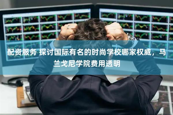 配资服务 探讨国际有名的时尚学校哪家权威，马兰戈尼学院费用透明