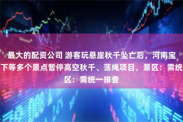 最大的配资公司 游客玩悬崖秋千坠亡后，河南宝泉崖天下等多个景点暂停高空秋千、荡绳项目，景区：需统一排查
