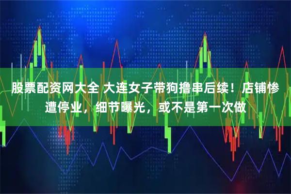 股票配资网大全 大连女子带狗撸串后续!店铺惨遭停业,细节曝光,或不是第一次做