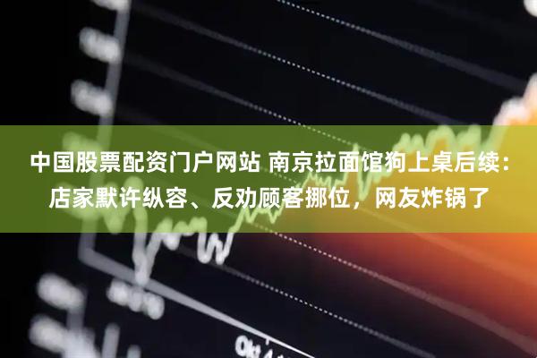 中国股票配资门户网站 南京拉面馆狗上桌后续：店家默许纵容、反劝顾客挪位，网友炸锅了