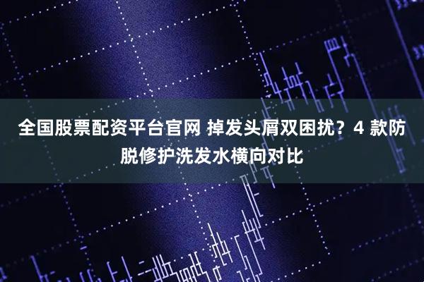 全国股票配资平台官网 掉发头屑双困扰？4 款防脱修护洗发水横向对比