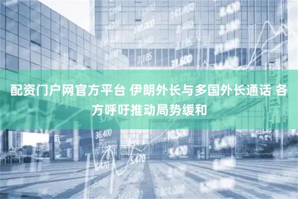 配资门户网官方平台 伊朗外长与多国外长通话 各方呼吁推动局势缓和