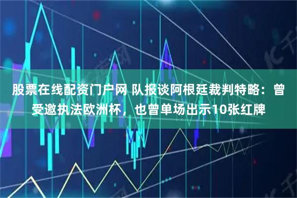 股票在线配资门户网 队报谈阿根廷裁判特略：曾受邀执法欧洲杯，也曾单场出示10张红牌