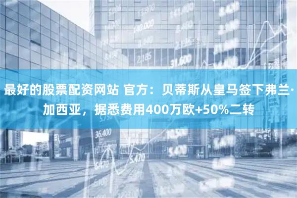最好的股票配资网站 官方：贝蒂斯从皇马签下弗兰·加西亚，据悉费用400万欧+50%二转