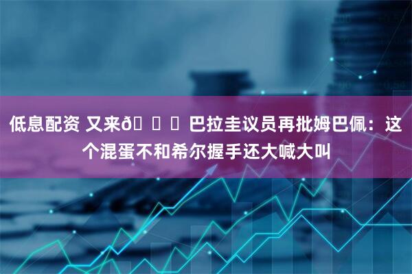 低息配资 又来😅巴拉圭议员再批姆巴佩：这个混蛋不和希尔握手还大喊大叫